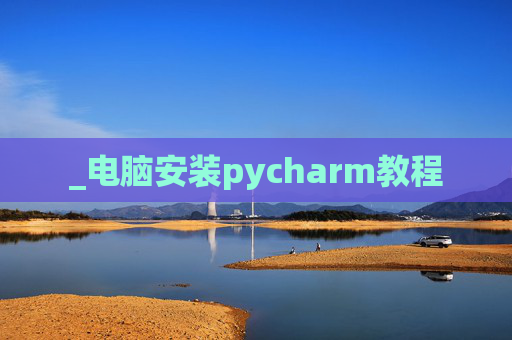 _电脑安装pycharm教程 _电脑安装pycharm教程